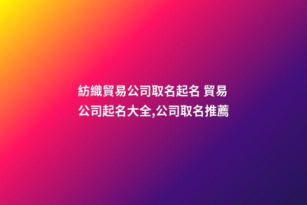 紡織貿易公司取名起名 貿易公司起名大全,公司取名推薦-第1張-公司起名-玄機派